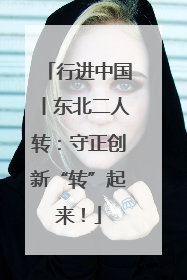 行进中国丨东北二人转：守正创新“转”起来！