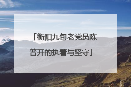 衡阳九旬老党员陈普开的执着与坚守