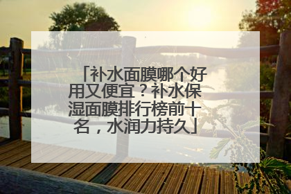 补水面膜哪个好用又便宜？补水保湿面膜排行榜前十名，水润力持久