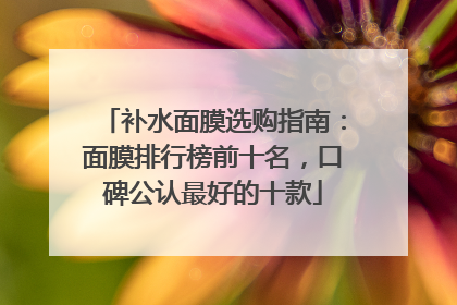 补水面膜选购指南：面膜排行榜前十名，口碑公认最好的十款