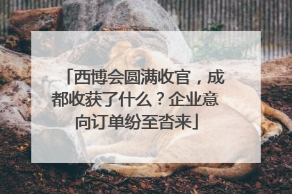 西博会圆满收官，成都收获了什么？企业意向订单纷至沓来