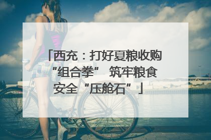 西充：打好夏粮收购“组合拳” 筑牢粮食安全“压舱石”