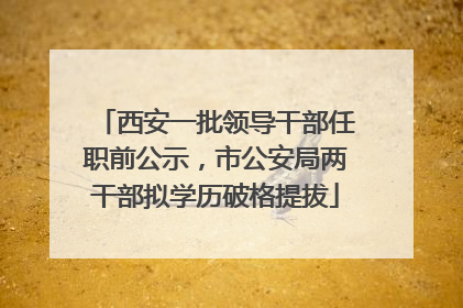 西安一批领导干部任职前公示，市公安局两干部拟学历破格提拔