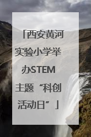 西安黄河实验小学举办STEM主题“科创活动日”