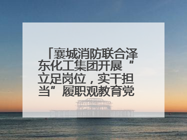 襄城消防联合泽东化工集团开展“立足岗位，实干担当”履职观教育党建联学活动