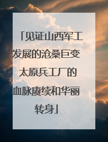 见证山西军工发展的沧桑巨变 太原兵工厂的血脉赓续和华丽转身