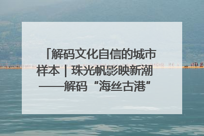 解码文化自信的城市样本｜珠光帆影映新潮——解码“海丝古港”北海的文化自信样本