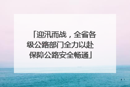 迎汛而战，全省各级公路部门全力以赴保障公路安全畅通