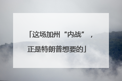 这场加州“内战”，正是特朗普想要的