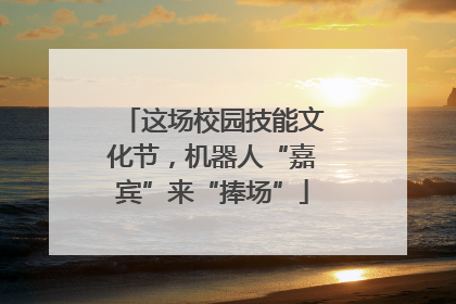 这场校园技能文化节，机器人“嘉宾”来“捧场”
