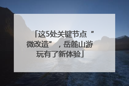 这5处关键节点“微改造”，岳麓山游玩有了新体验