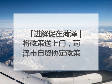 进解促在菏泽｜将政策送上门，菏泽市自贸协定政策专题宣讲会召开