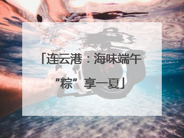 连云港：海味端午 “粽”享一夏