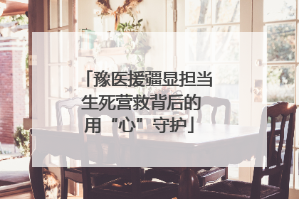 豫医援疆显担当 生死营救背后的用“心”守护
