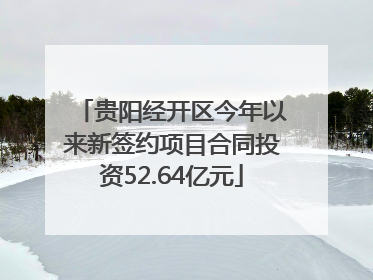 贵阳经开区今年以来新签约项目合同投资52.64亿元