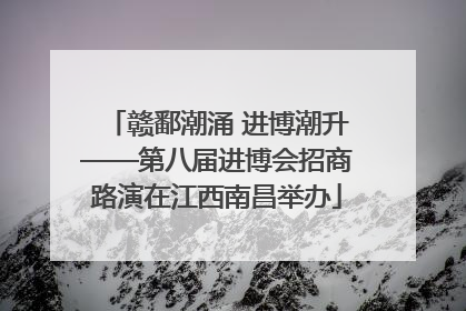 赣鄱潮涌 进博潮升——第八届进博会招商路演在江西南昌举办