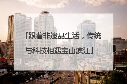 跟着非遗品生活，传统与科技相遇宝山滨江