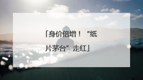 身价倍增！“纸片茅台”走红