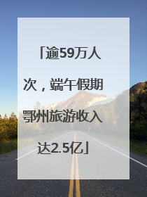 逾59万人次，端午假期鄂州旅游收入达2.5亿