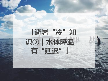 避暑“冷”知识②｜水体降温有“延迟”