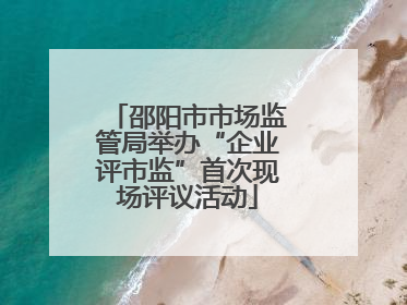 邵阳市市场监管局举办“企业评市监”首次现场评议活动