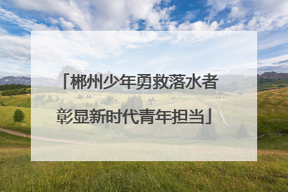 郴州少年勇救落水者 彰显新时代青年担当