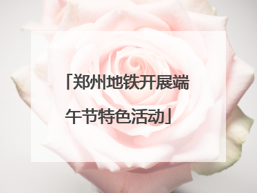 郑州地铁开展端午节特色活动