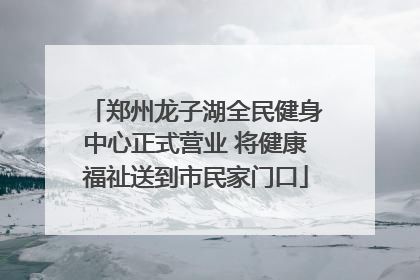 郑州龙子湖全民健身中心正式营业 将健康福祉送到市民家门口
