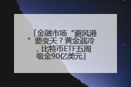 金融市场“避风港”要变天？黄金遇冷，比特币ETF五周吸金90亿美元