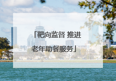 靶向监督 推进老年助餐服务