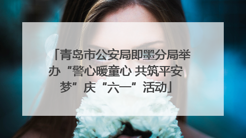 青岛市公安局即墨分局举办“警心暖童心 共筑平安梦”庆“六一”活动
