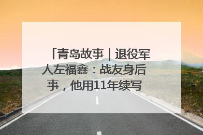 青岛故事｜退役军人左福鑫：战友身后事，他用11年续写 “兄弟情”