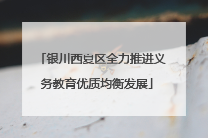 银川西夏区全力推进义务教育优质均衡发展