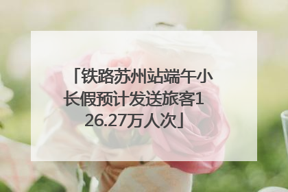 铁路苏州站端午小长假预计发送旅客126.27万人次