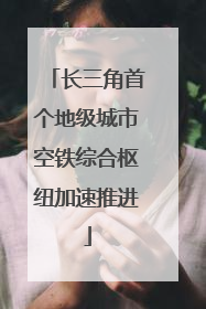 长三角首个地级城市空铁综合枢纽加速推进