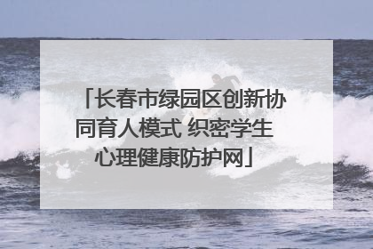 长春市绿园区创新协同育人模式 织密学生心理健康防护网