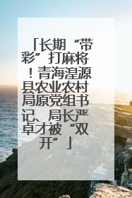 长期“带彩”打麻将！青海湟源县农业农村局原党组书记、局长严卓才被“双开”
