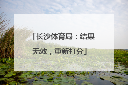 长沙体育局：结果无效，重新打分