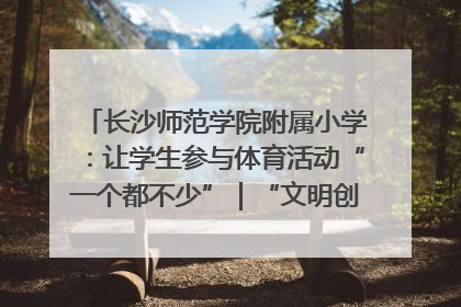 长沙师范学院附属小学：让学生参与体育活动“一个都不少”｜“文明创建耀三湘”专栏