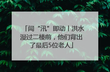 闻“汛”即动丨洪水漫过二楼前，他们背出了最后5位老人