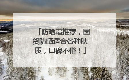 防晒霜推荐，国货防晒适合各种肤质，口碑不俗！