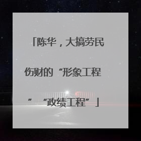 陈华，大搞劳民伤财的“形象工程”“政绩工程”