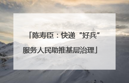 陈寿臣：快递“好兵”服务人民助推基层治理