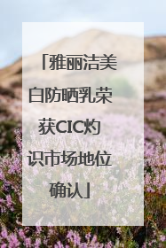 雅丽洁美白防晒乳荣获CIC灼识市场地位确认