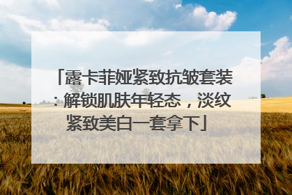 露卡菲娅紧致抗皱套装：解锁肌肤年轻态，淡纹紧致美白一套拿下