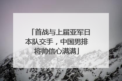 首战与上届亚军日本队交手，中国男排将帅信心满满