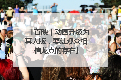 首映｜动画升级为真人版，要让观众相信龙真的存在