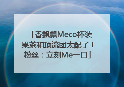 香飘飘Meco杯装果茶和顶流团太配了！粉丝：立刻Me一口