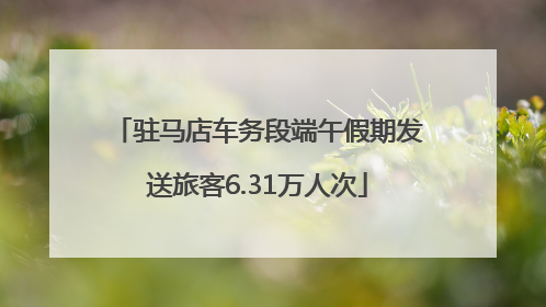 驻马店车务段端午假期发送旅客6.31万人次