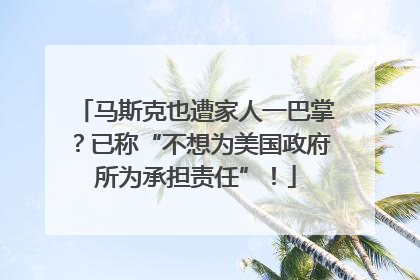马斯克也遭家人一巴掌？已称“不想为美国政府所为承担责任”！